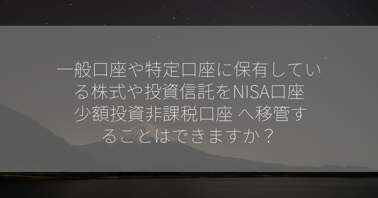 一般口座や特定口座に保有している株式や投資信託をNISA口座 少額投資非課税口座 へ移管することはできますか？